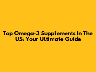 Top Omega-3 Supplements In The US: Your Ultimate Guide