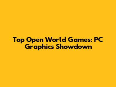 Top Open World Games: PC Graphics Showdown