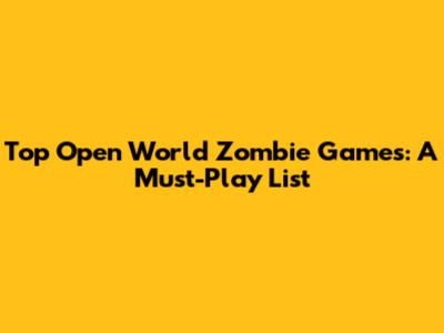 Top Open World Zombie Games: A Must-Play List