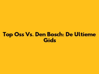 Top Oss Vs. Den Bosch: De Ultieme Gids