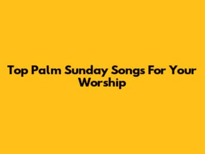 Top Palm Sunday Songs For Your Worship
