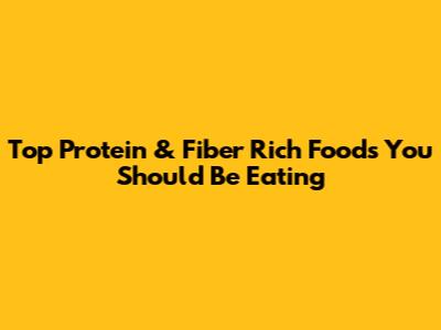 Top Protein & Fiber Rich Foods You Should Be Eating