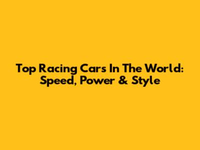 Top Racing Cars In The World: Speed, Power & Style