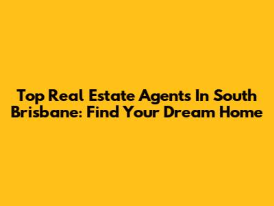 Top Real Estate Agents In South Brisbane: Find Your Dream Home