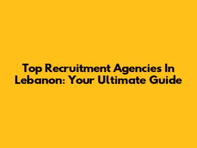 Top Recruitment Agencies In Lebanon: Your Ultimate Guide