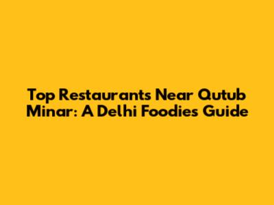 Top Restaurants Near Qutub Minar: A Delhi Foodie's Guide