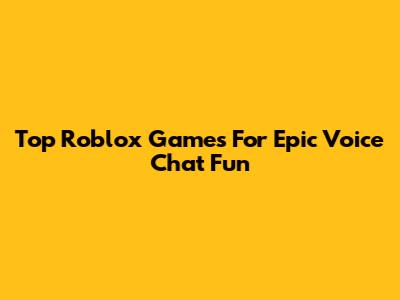 Top Roblox Games For Epic Voice Chat Fun
