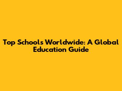 Top Schools Worldwide: A Global Education Guide