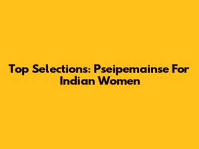 Top Selections: Pseipemainse For Indian Women