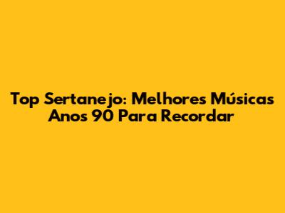 Top Sertanejo: Melhores Músicas Anos 90 Para Recordar