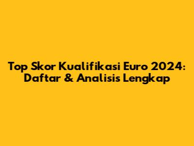 Top Skor Kualifikasi Euro 2024: Daftar & Analisis Lengkap