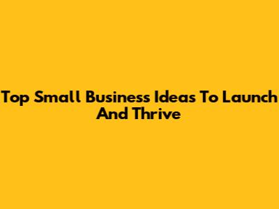 Top Small Business Ideas To Launch And Thrive