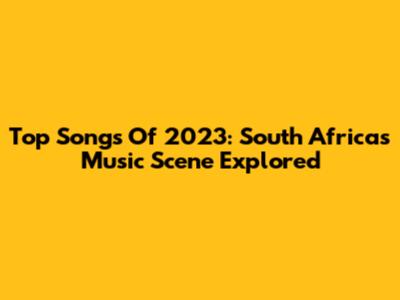 Top Songs Of 2023: South Africa's Music Scene Explored