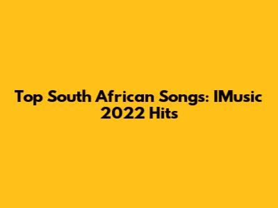 Top South African Songs: IMusic 2022 Hits