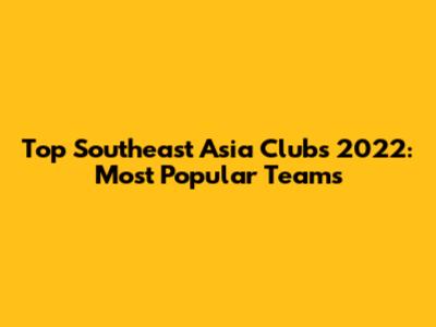 Top Southeast Asia Clubs 2022: Most Popular Teams