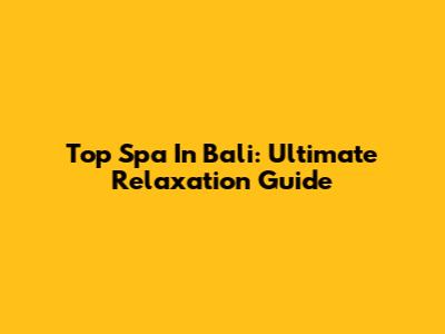 Top Spa In Bali: Ultimate Relaxation Guide