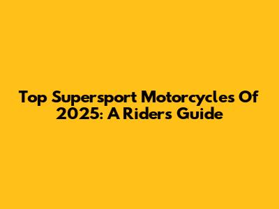 Top Supersport Motorcycles Of 2025: A Rider's Guide