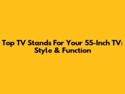 Top TV Stands For Your 55-Inch TV: Style & Function