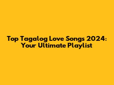 Top Tagalog Love Songs 2024: Your Ultimate Playlist
