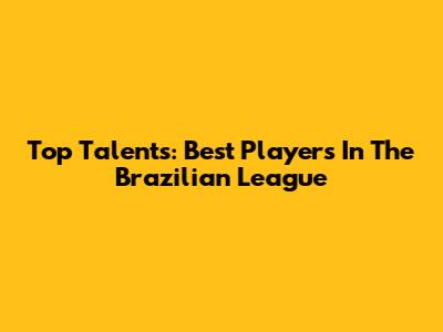 Top Talents: Best Players In The Brazilian League