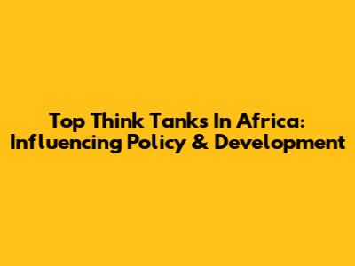 Top Think Tanks In Africa: Influencing Policy & Development