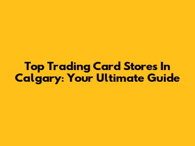 Top Trading Card Stores In Calgary: Your Ultimate Guide