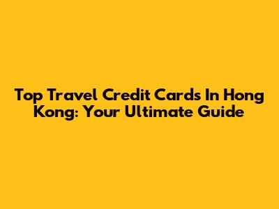 Top Travel Credit Cards In Hong Kong: Your Ultimate Guide