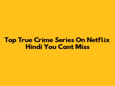 Top True Crime Series On Netflix Hindi You Can't Miss