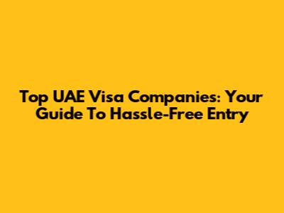Top UAE Visa Companies: Your Guide To Hassle-Free Entry