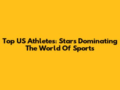Top US Athletes: Stars Dominating The World Of Sports