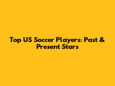 Top US Soccer Players: Past & Present Stars