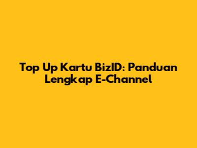 Top Up Kartu BizID: Panduan Lengkap E-Channel