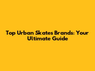 Top Urban Skates Brands: Your Ultimate Guide