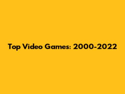 Top Video Games: 2000-2022