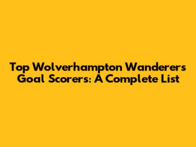 Top Wolverhampton Wanderers Goal Scorers: A Complete List