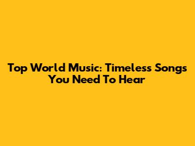Top World Music: Timeless Songs You Need To Hear