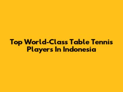 Top World-Class Table Tennis Players In Indonesia