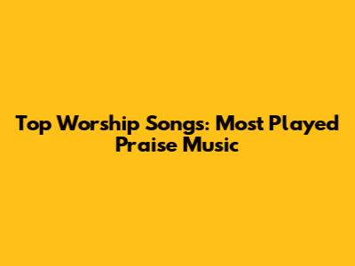 Top Worship Songs: Most Played Praise Music