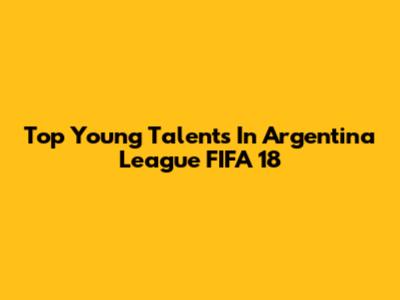 Top Young Talents In Argentina League FIFA 18