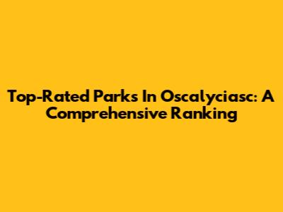 Top-Rated Parks In Oscalyciasc: A Comprehensive Ranking