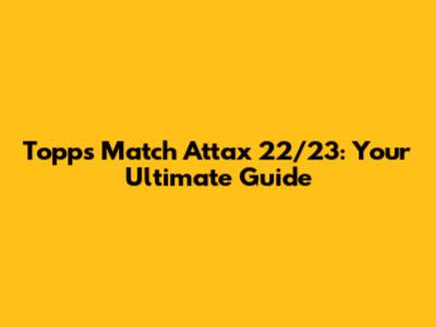 Topps Match Attax 22/23: Your Ultimate Guide