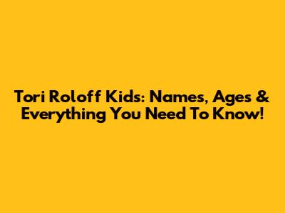 Tori Roloff Kids: Names, Ages & Everything You Need To Know!
