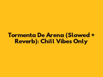 Tormenta De Arena (Slowed + Reverb): Chill Vibes Only