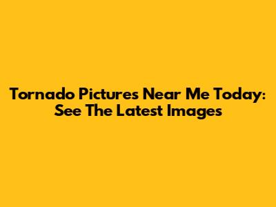 Tornado Pictures Near Me Today: See The Latest Images