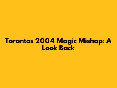 Toronto's 2004 Magic Mishap: A Look Back