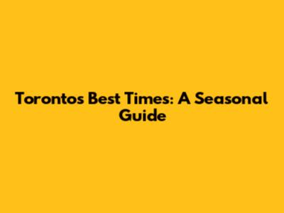 Toronto's Best Times: A Seasonal Guide