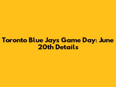 Toronto Blue Jays Game Day: June 20th Details