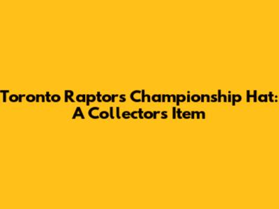 Toronto Raptors Championship Hat: A Collector's Item