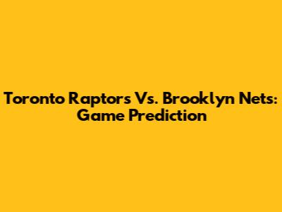 Toronto Raptors Vs. Brooklyn Nets: Game Prediction