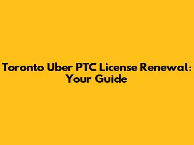 Toronto Uber PTC License Renewal: Your Guide